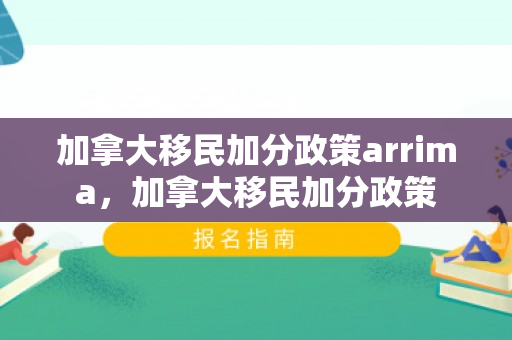加拿大移民加分政策arrima，加拿大移民加分政策