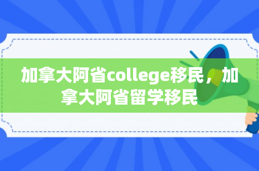 加拿大阿省college移民，加拿大阿省留学移民