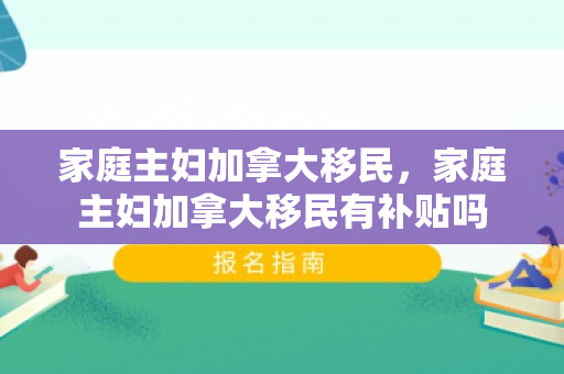 家庭主妇加拿大移民，家庭主妇加拿大移民有补贴吗