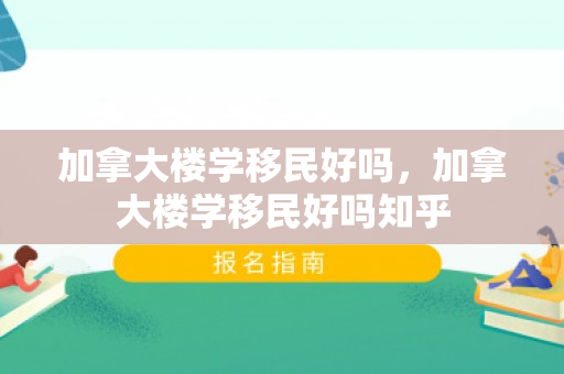 加拿大楼学移民好吗，加拿大楼学移民好吗知乎