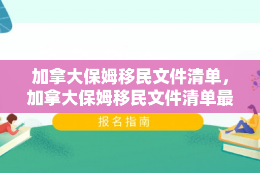 加拿大保姆移民文件清单，加拿大保姆移民文件清单最新