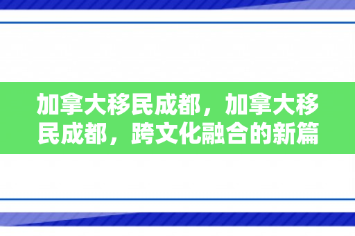 加拿大移民成都，加拿大移民成都，跨文化融合的新篇章