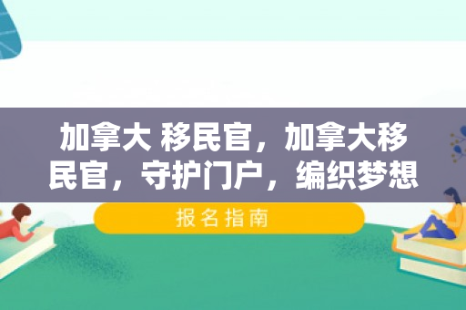 加拿大 移民官，加拿大移民官，守护门户，编织梦想