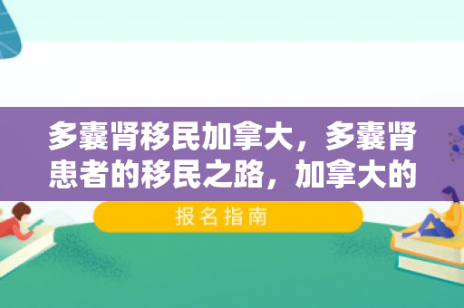 多囊肾移民加拿大，多囊肾患者的移民之路，加拿大的选择与希望