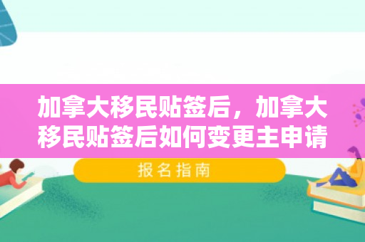 加拿大移民贴签后，加拿大移民贴签后如何变更主申请人