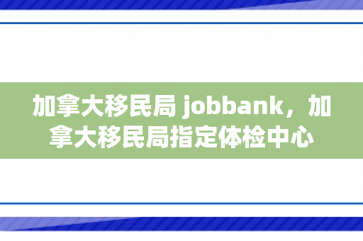 加拿大移民局 jobbank，加拿大移民局指定体检中心