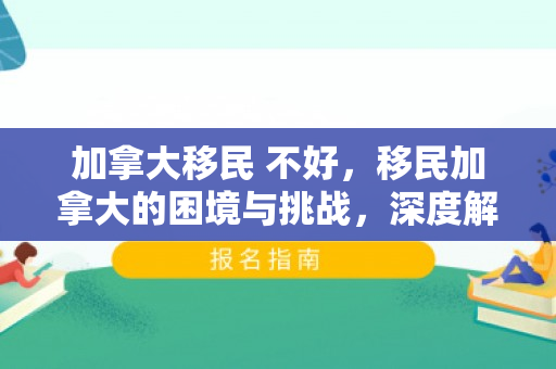 加拿大移民 不好，移民加拿大的困境与挑战，深度解析移民生活的不易