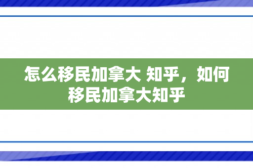 怎么移民加拿大 知乎，如何移民加拿大知乎