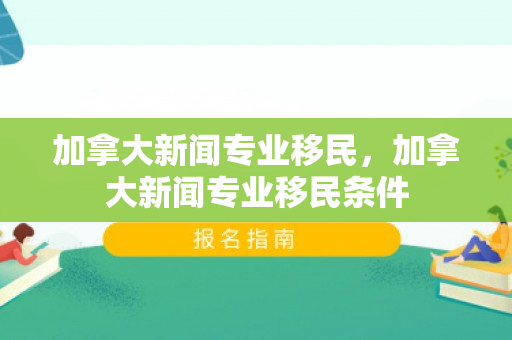加拿大新闻专业移民，加拿大新闻专业移民条件