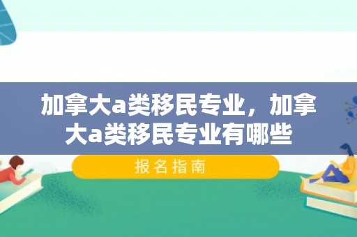 加拿大a类移民专业，加拿大a类移民专业有哪些