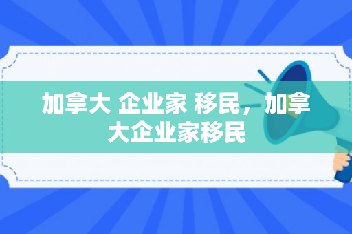 加拿大 企业家 移民，加拿大企业家移民