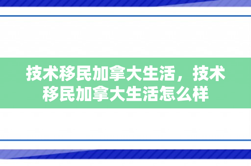 技术移民加拿大生活，技术移民加拿大生活怎么样