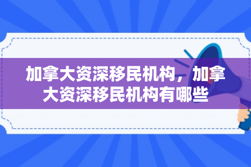 加拿大资深移民机构，加拿大资深移民机构有哪些