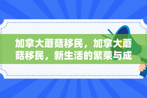 加拿大蘑菇移民，加拿大蘑菇移民，新生活的繁荣与成长之路