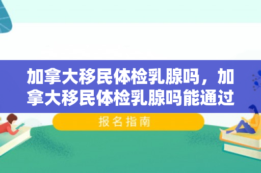 加拿大移民体检乳腺吗，加拿大移民体检乳腺吗能通过吗