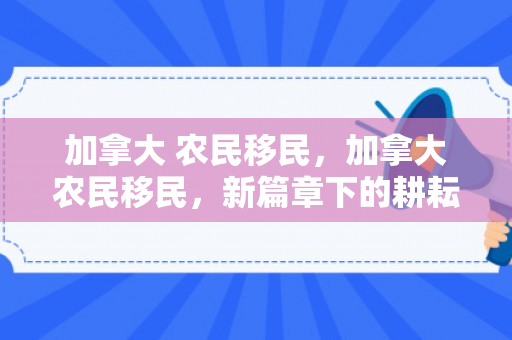 加拿大 农民移民，加拿大农民移民，新篇章下的耕耘与融合