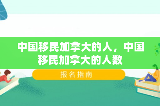 中国移民加拿大的人，中国移民加拿大的人数