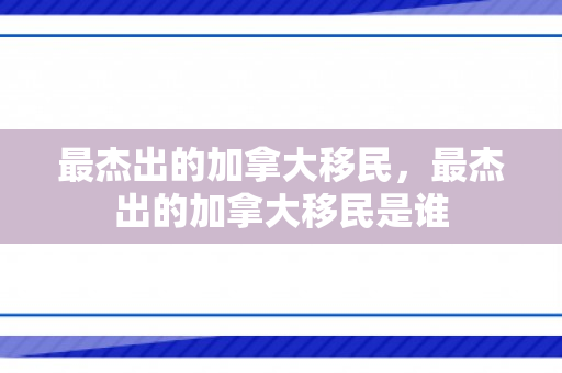 最杰出的加拿大移民，最杰出的加拿大移民是谁