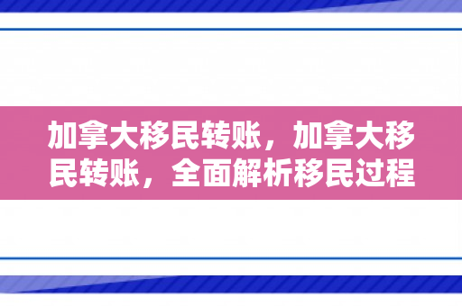 加拿大移民转账，加拿大移民转账，全面解析移民过程中的金融事务