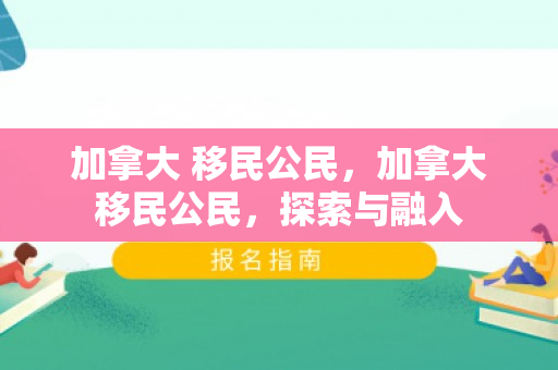 加拿大 移民公民，加拿大移民公民，探索与融入