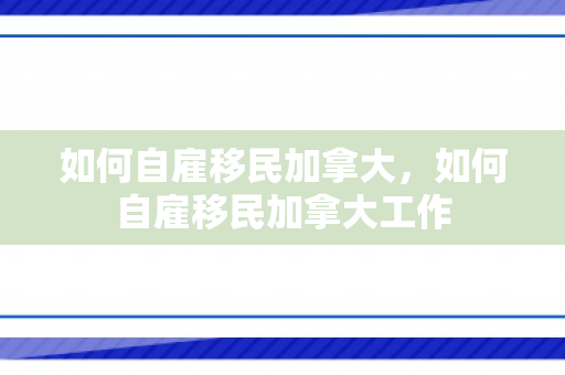 如何自雇移民加拿大，如何自雇移民加拿大工作
