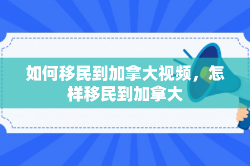 如何移民到加拿大视频，怎样移民到加拿大
