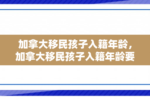 加拿大移民孩子入籍年龄，加拿大移民孩子入籍年龄要求