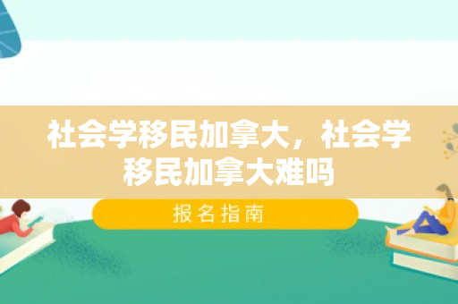 社会学移民加拿大，社会学移民加拿大难吗