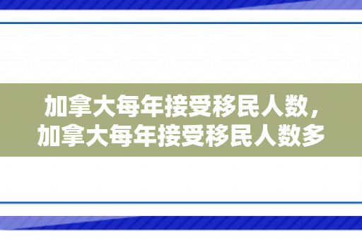 加拿大每年接受移民人数，加拿大每年接受移民人数多少