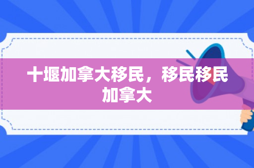 十堰加拿大移民，移民移民加拿大