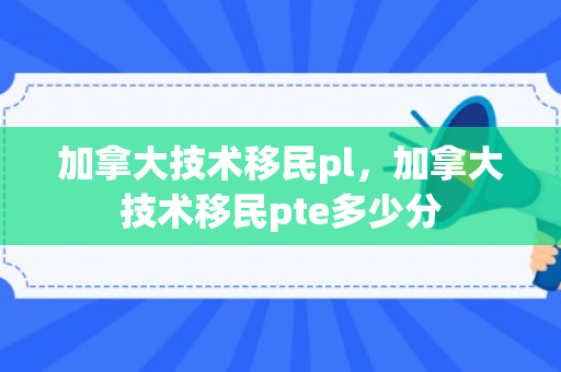 加拿大技术移民pl，加拿大技术移民pte多少分