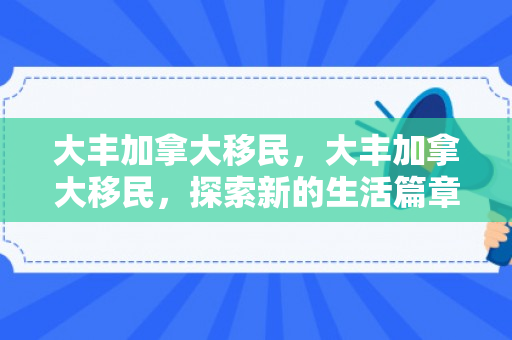大丰加拿大移民，大丰加拿大移民，探索新的生活篇章