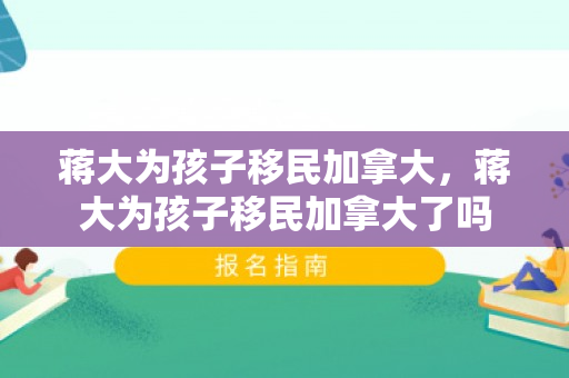 蒋大为孩子移民加拿大，蒋大为孩子移民加拿大了吗
