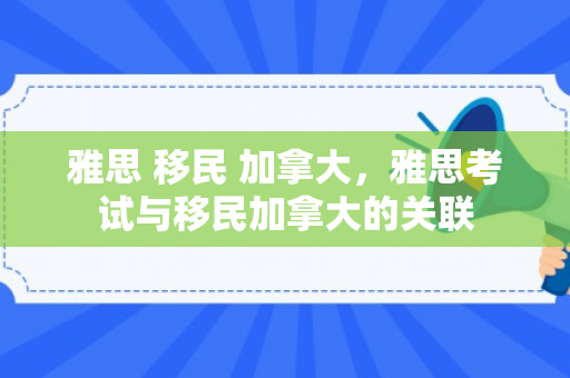 雅思 移民 加拿大，雅思考试与移民加拿大的关联