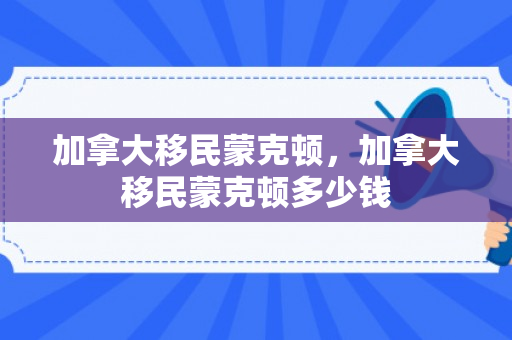 加拿大移民蒙克顿，加拿大移民蒙克顿多少钱