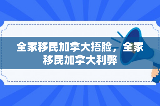 全家移民加拿大捂脸，全家移民加拿大利弊