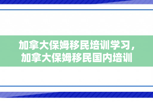 加拿大保姆移民培训学习，加拿大保姆移民国内培训