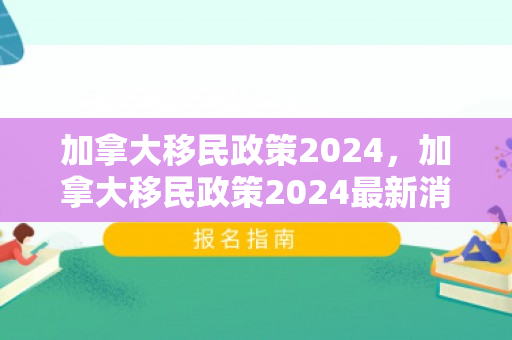 加拿大移民政策2024，加拿大移民政策2024最新消息