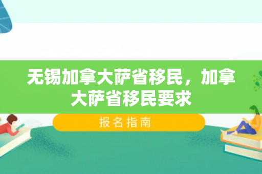 无锡加拿大萨省移民，加拿大萨省移民要求