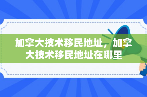 加拿大技术移民地址，加拿大技术移民地址在哪里