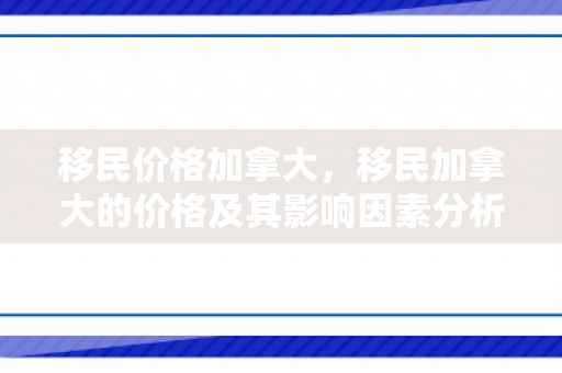 移民价格加拿大，移民加拿大的价格及其影响因素分析