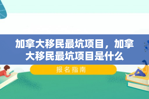 加拿大移民最坑项目，加拿大移民最坑项目是什么