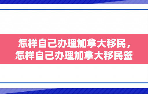 怎样自己办理加拿大移民，怎样自己办理加拿大移民签证
