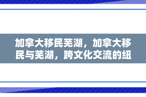 加拿大移民芜湖，加拿大移民与芜湖，跨文化交流的纽带