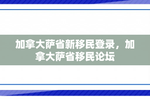 加拿大萨省新移民登录，加拿大萨省移民论坛
