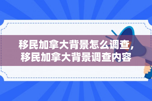 移民加拿大背景怎么调查，移民加拿大背景调查内容