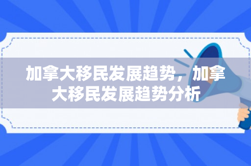 加拿大移民发展趋势，加拿大移民发展趋势分析