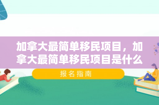 加拿大最简单移民项目，加拿大最简单移民项目是什么