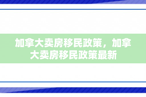 加拿大卖房移民政策，加拿大卖房移民政策最新