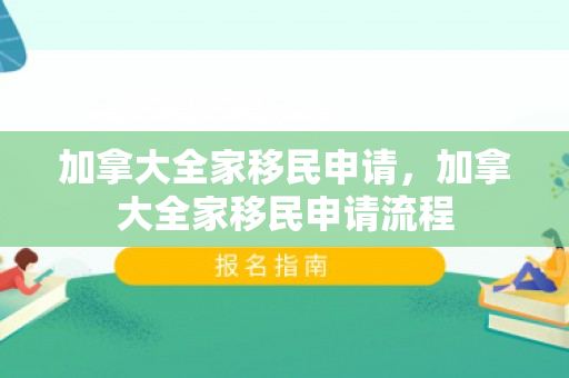 加拿大全家移民申请，加拿大全家移民申请流程